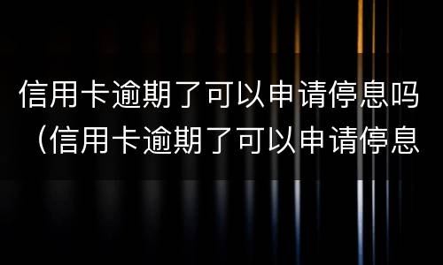 信用卡逾期了可以申请停息吗（信用卡逾期了可以申请停息吗还款吗）
