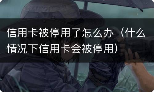 信用卡被停用了怎么办（什么情况下信用卡会被停用）