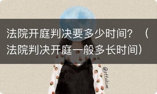法院开庭判决要多少时间？（法院判决开庭一般多长时间）