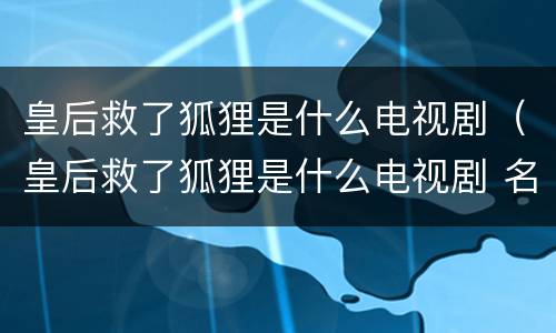 皇后救了狐狸是什么电视剧（皇后救了狐狸是什么电视剧 名字）