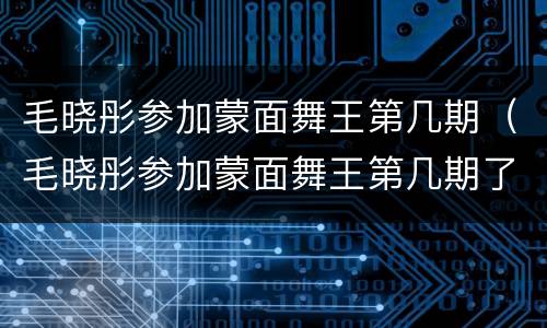 毛晓彤参加蒙面舞王第几期（毛晓彤参加蒙面舞王第几期了）