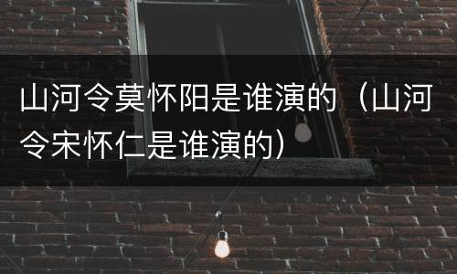 山河令莫怀阳是谁演的（山河令宋怀仁是谁演的）