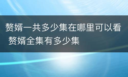 赘婿一共多少集在哪里可以看 赘婿全集有多少集