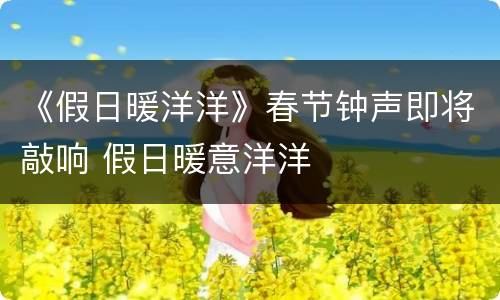 《假日暖洋洋》春节钟声即将敲响 假日暖意洋洋