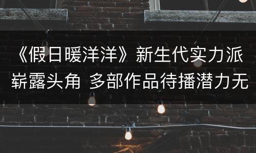 《假日暖洋洋》新生代实力派崭露头角 多部作品待播潜力无限