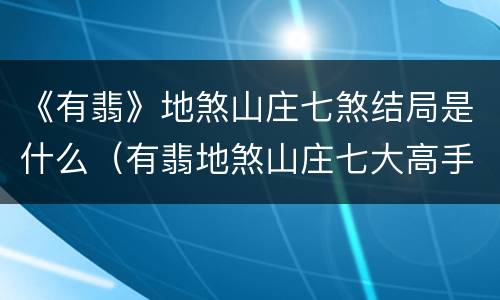 《有翡》地煞山庄七煞结局是什么（有翡地煞山庄七大高手结局）