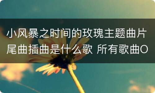 小风暴之时间的玫瑰主题曲片尾曲插曲是什么歌 所有歌曲OST介绍