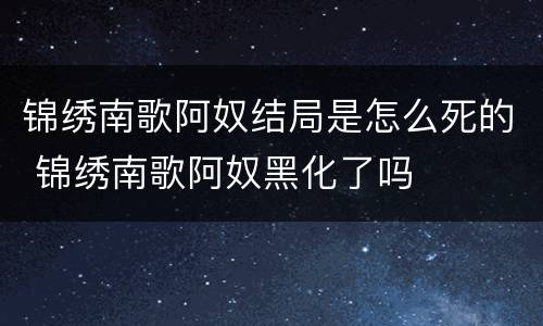 锦绣南歌阿奴结局是怎么死的 锦绣南歌阿奴黑化了吗