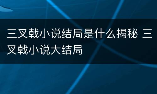 三叉戟小说结局是什么揭秘 三叉戟小说大结局