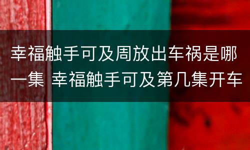 幸福触手可及周放出车祸是哪一集 幸福触手可及第几集开车