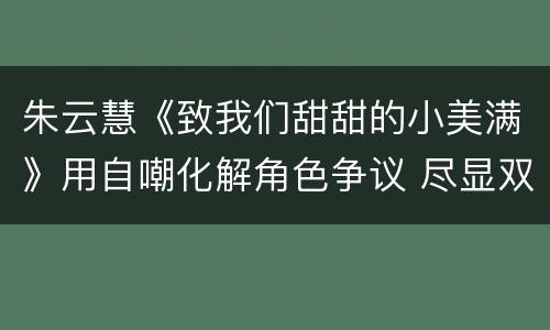 朱云慧《致我们甜甜的小美满》用自嘲化解角色争议 尽显双商
