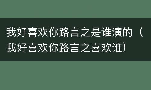我好喜欢你路言之是谁演的（我好喜欢你路言之喜欢谁）