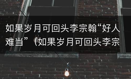 如果岁月可回头李宗翰“好人难当”（如果岁月可回头李宗翰老婆）