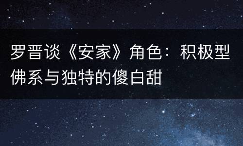罗晋谈《安家》角色：积极型佛系与独特的傻白甜