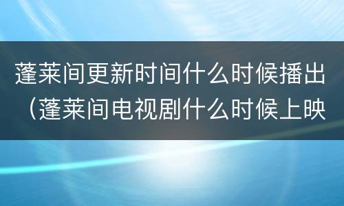 蓬莱间更新时间什么时候播出（蓬莱间电视剧什么时候上映）