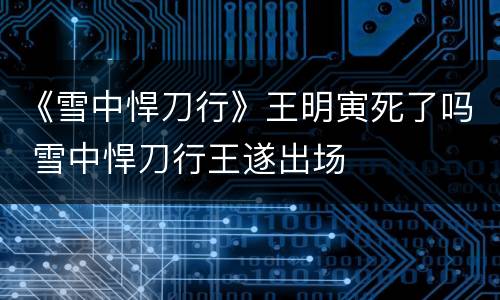 《雪中悍刀行》王明寅死了吗 雪中悍刀行王遂出场