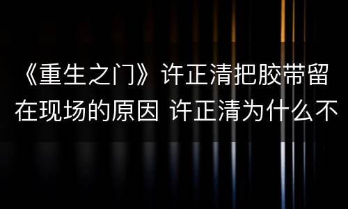 《重生之门》许正清把胶带留在现场的原因 许正清为什么不把胶带带走