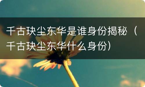 千古玦尘东华是谁身份揭秘（千古玦尘东华什么身份）
