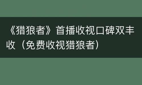 《猎狼者》首播收视口碑双丰收（免费收视猎狼者）