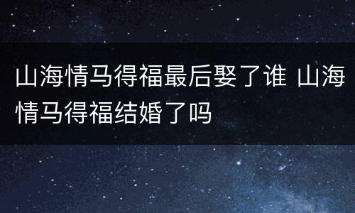山海情马得福最后娶了谁 山海情马得福结婚了吗