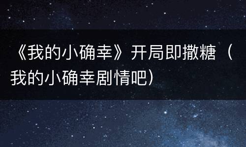 《我的小确幸》开局即撒糖（我的小确幸剧情吧）
