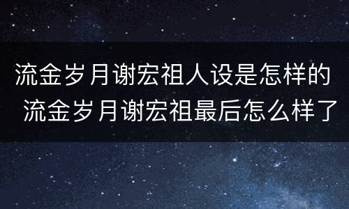 流金岁月谢宏祖人设是怎样的 流金岁月谢宏祖最后怎么样了