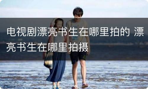 电视剧漂亮书生在哪里拍的 漂亮书生在哪里拍摄