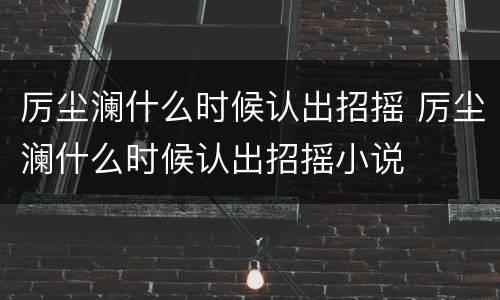 厉尘澜什么时候认出招摇 厉尘澜什么时候认出招摇小说