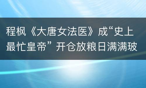程枫《大唐女法医》成“史上最忙皇帝” 开仓放粮日满满玻璃渣
