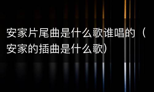 安家片尾曲是什么歌谁唱的（安家的插曲是什么歌）