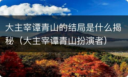 大主宰谭青山的结局是什么揭秘（大主宰谭青山扮演者）