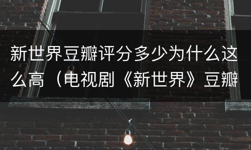 新世界豆瓣评分多少为什么这么高（电视剧《新世界》豆瓣评分）
