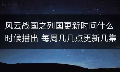 风云战国之列国更新时间什么时候播出 每周几几点更新几集