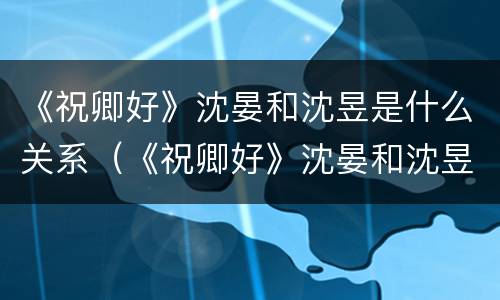 《祝卿好》沈晏和沈昱是什么关系（《祝卿好》沈晏和沈昱是什么关系）
