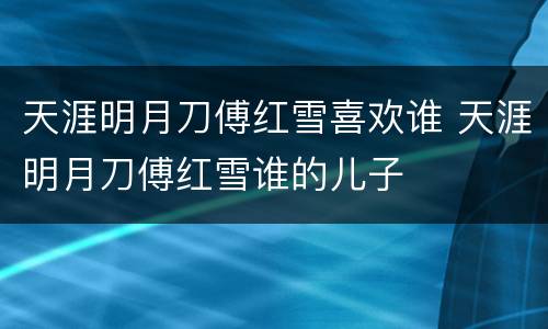 天涯明月刀傅红雪喜欢谁 天涯明月刀傅红雪谁的儿子