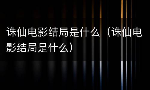 诛仙电影结局是什么（诛仙电影结局是什么）