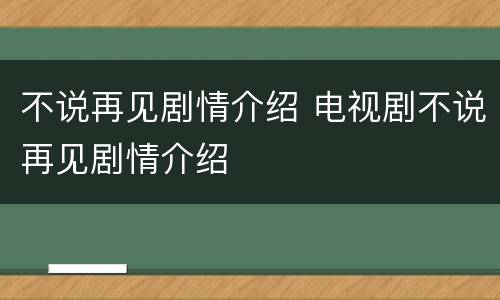 不说再见剧情介绍 电视剧不说再见剧情介绍