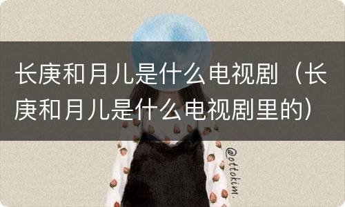 长庚和月儿是什么电视剧（长庚和月儿是什么电视剧里的）
