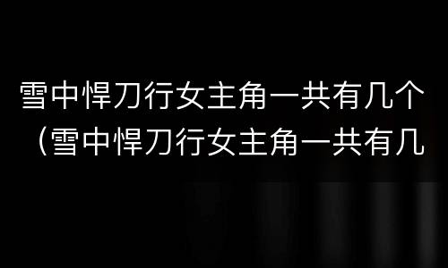 雪中悍刀行女主角一共有几个（雪中悍刀行女主角一共有几个）