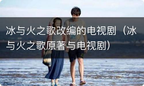 冰与火之歌改编的电视剧（冰与火之歌原著与电视剧）
