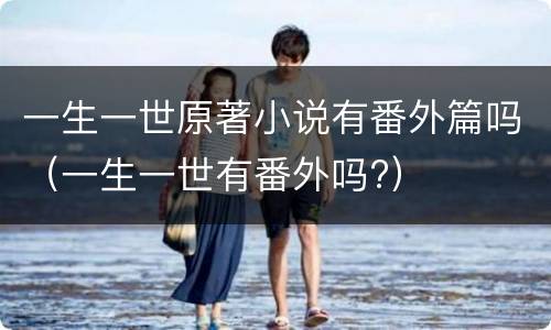 一生一世原著小说有番外篇吗（一生一世有番外吗?）