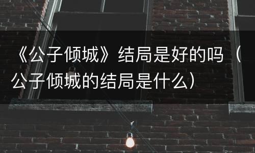 《公子倾城》结局是好的吗（公子倾城的结局是什么）