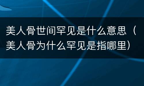 美人骨世间罕见是什么意思（美人骨为什么罕见是指哪里）