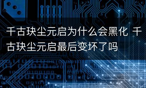 千古玦尘元启为什么会黑化 千古玦尘元启最后变坏了吗