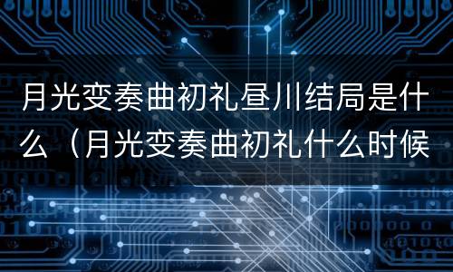 月光变奏曲初礼昼川结局是什么（月光变奏曲初礼什么时候喜欢昼川）