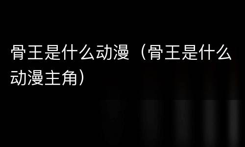 骨王是什么动漫（骨王是什么动漫主角）