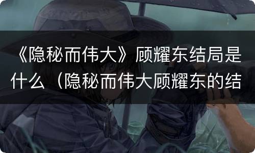 《隐秘而伟大》顾耀东结局是什么（隐秘而伟大顾耀东的结局）