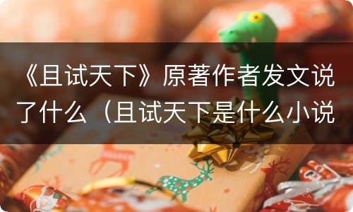 《且试天下》原著作者发文说了什么（且试天下是什么小说改编的）