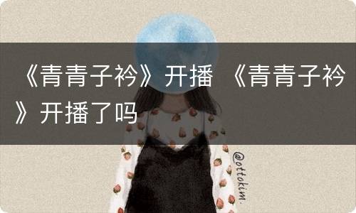 《青青子衿》开播 《青青子衿》开播了吗