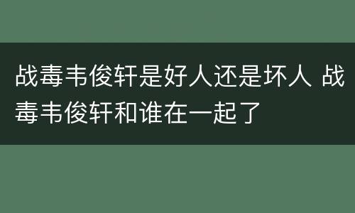 战毒韦俊轩是好人还是坏人 战毒韦俊轩和谁在一起了